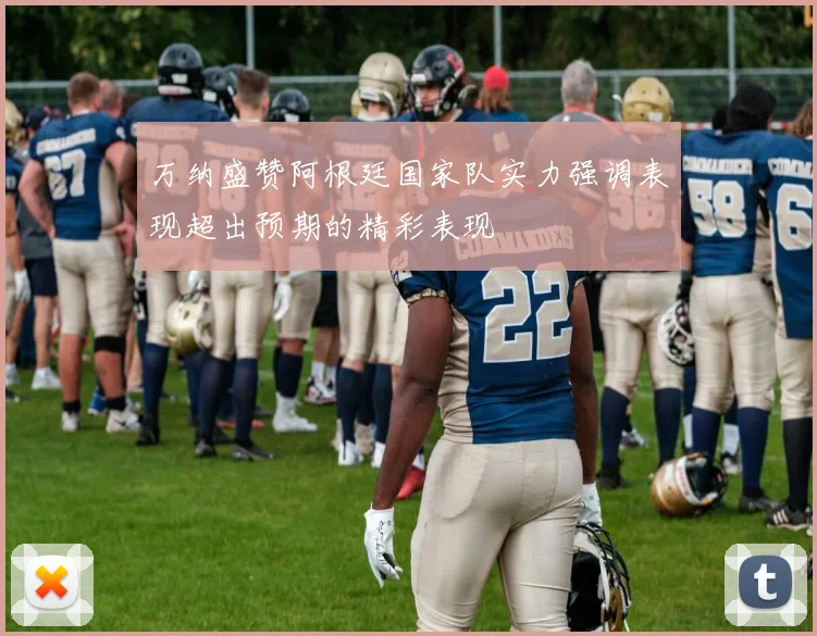 万纳盛赞阿根廷国家队实力强调表现超出预期的精彩表现