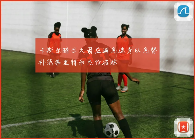 卡斯尔暗示火箭应避免选秀以免替补范弗里特和杰伦格林