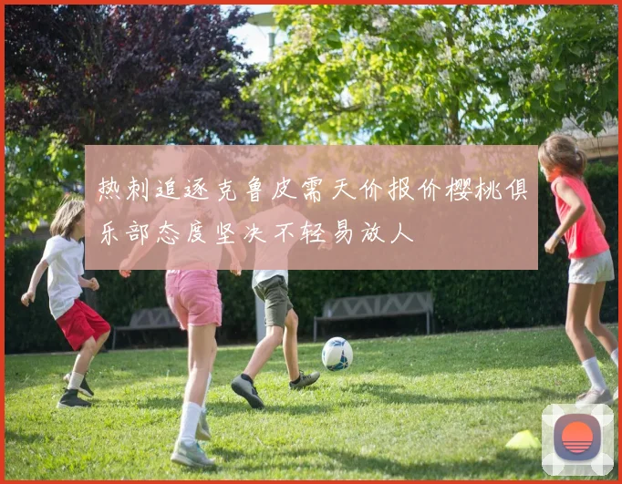 热刺追逐克鲁皮需天价报价樱桃俱乐部态度坚决不轻易放人